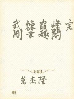 武炼巅峰完整无删笔趣阁