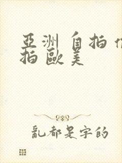 亚洲 自拍 偷拍 欧美