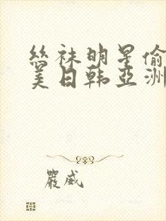 丝袜明星偷拍欧美日韩亚洲