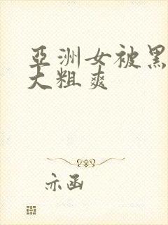 亚洲女被黑人巨大粗爽