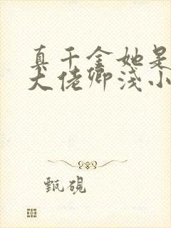 真千金她是全能大佬卿浅小说完整下载