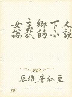 女主乡下人男主总裁的小说