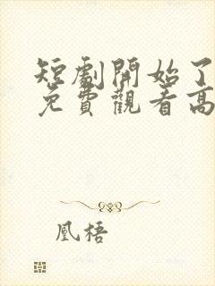 短剧开始了全集免费观看高清