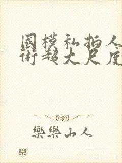 国模私拍人体艺术超大尺度套图