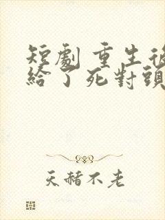 短剧 重生后嫁给了死对头