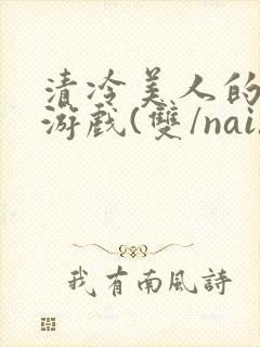 清冷美人的神奇游戏(双/nai)