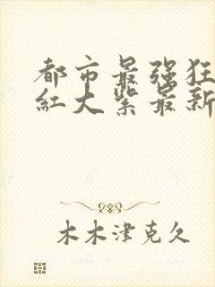 都市最强狂兵大红大紫最新