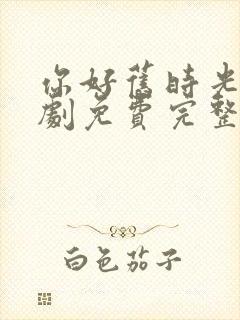 你好旧时光电视剧免费完整版