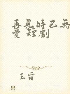 再见时已无恨无爱 短剧