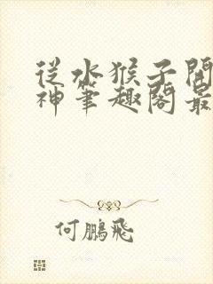 从水猴子开始成神笔趣阁最新章节更