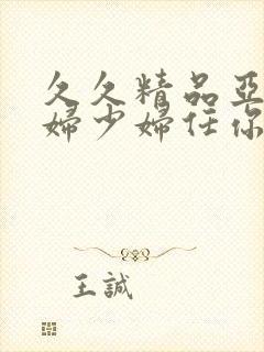 久久精品亚洲熟妇少妇任你