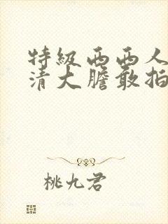 特级西西人体高清大胆敢拍