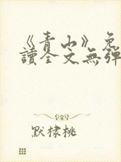 《青山》免费阅读全文无弹窗