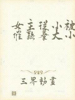 女主从小被秘药催熟养大小说