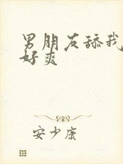 男朋友舔我下面好爽