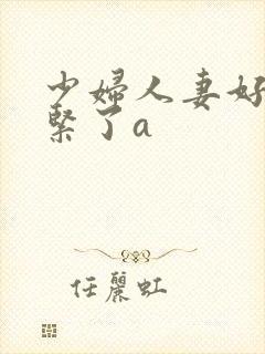 少妇人妻好深太紧了a