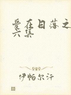 爱在日落之前第六集