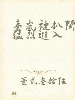 秦岚被扒开双腿猛烈进入