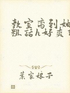 教室脔到她哭h粗话h好爽视频