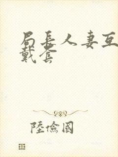 局长人妻互换不戴套