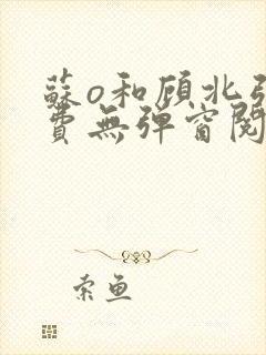 苏o和顾北弦免费无弹窗阅读