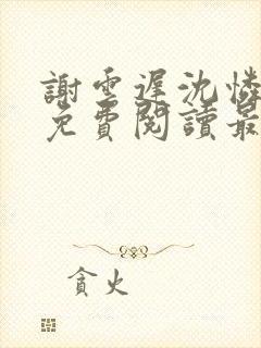 谢云迟沈怜小说免费阅读最新章节