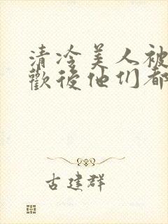 清冷美人被迫承欢后他们都疯了小说