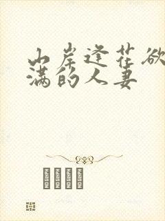 山岸逢花欲求不满的人妻