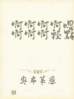 啊啊啊啊嗯嗯嗯啊啊啊轻点啊啊啊