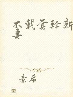 不戴套干新婚人妻