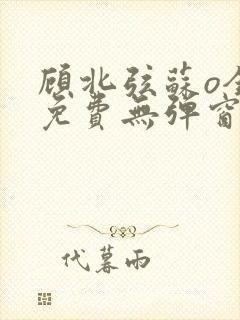 顾北弦苏o全文免费无弹窗