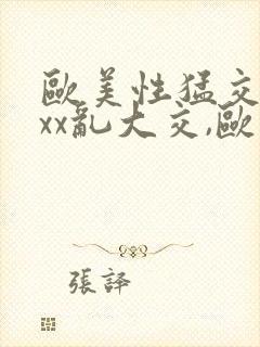 欧美性猛交xxxx乱大交,欧美性猛交xxxx黑人,