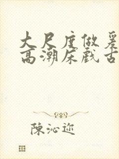 大尺度做爰啪啪高潮床戏古代小说