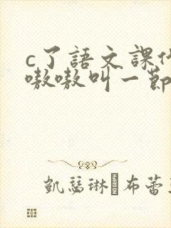 c了语文课代表嗷嗷叫一节课文