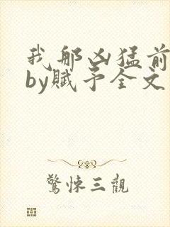 我那凶猛前男友by赋予全文免费阅读视