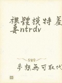 裸体模特羞耻人妻ntrdv