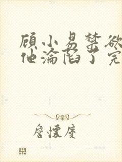 顾小易禁欲大佬他沦陷了完整版封面