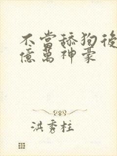 不当舔狗后成为亿万神豪