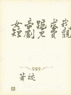 女帝跪求我登基短剧免费观看