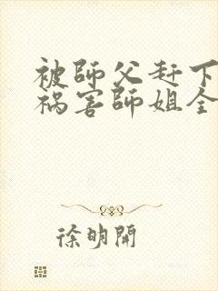 被师父赶下山去祸害师姐全本免费txt下载