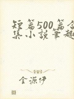 短篇500篇合集小说笔趣阁