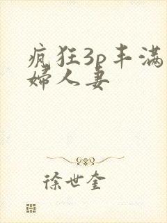 疯狂3p丰满熟妇人妻