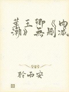 叶玉卿《肉欲狂潮》无删减版