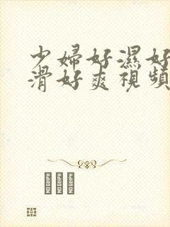 少妇好湿好紧好滑好爽视频