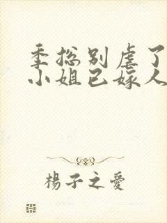 季总别虐了,舒小姐已嫁人的简介