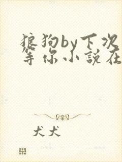 狼狗by下次我等你小说在线全文免费阅读笔趣