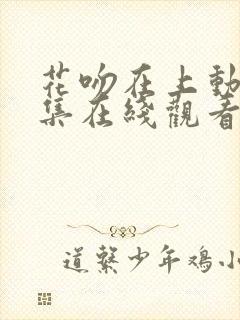 花吻在上动漫全集在线观看无删减