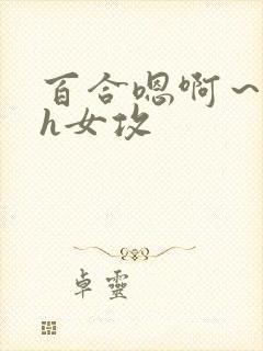 百合嗯啊～好猛h女攻