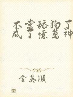 不当舔狗了,我成了亿万神豪