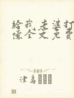 给我老婆打一千亿全文免费阅读